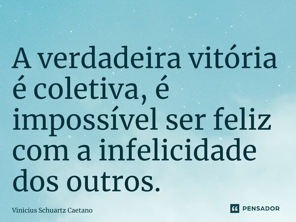 ⁠A verdadeira vitória é coletiva, é impossível ser feliz com a infelicidade dos outros.... Frase de Vinicius Schuartz Caetano.