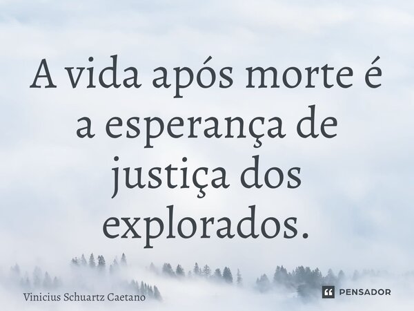 ⁠A vida após morte é a esperança de justiça dos explorados.... Frase de Vinicius Schuartz Caetano.