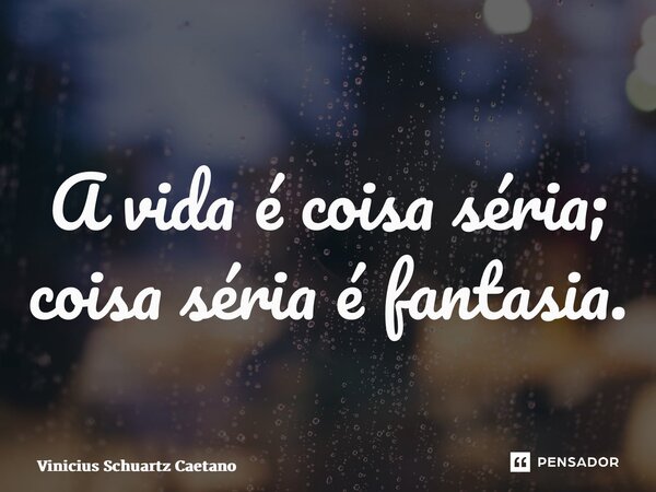 ⁠A vida é coisa séria; coisa séria é fantasia.... Frase de Vinicius Schuartz Caetano.