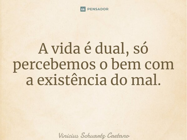 A vida é dual, só percebemos o bem com a existência do mal. ⁠... Frase de Vinicius Schuartz Caetano.