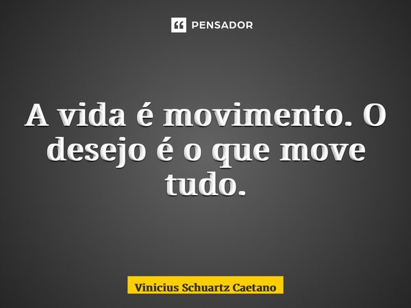 A vida é movimento. O desejo é o que move tudo.... Frase de Vinicius Schuartz Caetano.