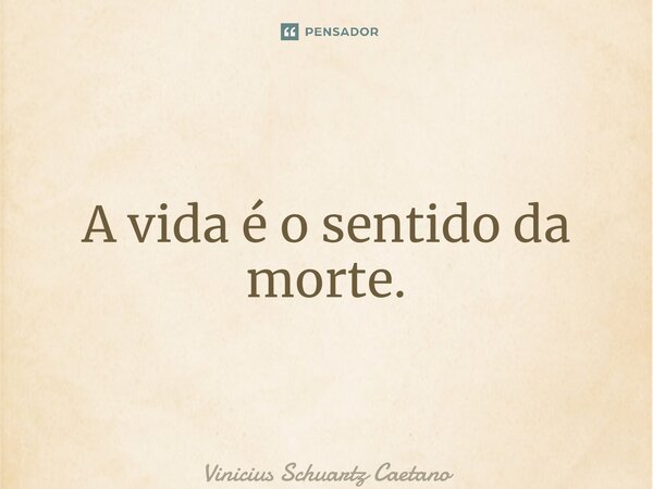 ⁠A vida é o sentido da morte.... Frase de Vinicius Schuartz Caetano.