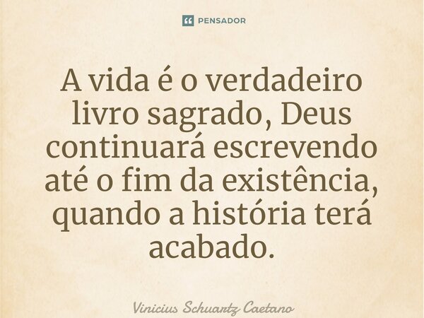 ⁠A vida é o verdadeiro livro sagrado, Deus continuará escrevendo até o fim da existência, quando a história terá acabado.... Frase de Vinicius Schuartz Caetano.