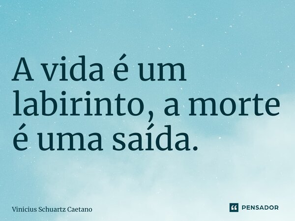 A vida é um labirinto, a morte é uma saída.... Frase de Vinicius Schuartz Caetano.
