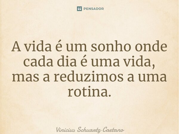 ⁠A vida é um sonho onde cada dia é uma vida, mas a reduzimos a uma rotina.... Frase de Vinicius Schuartz Caetano.