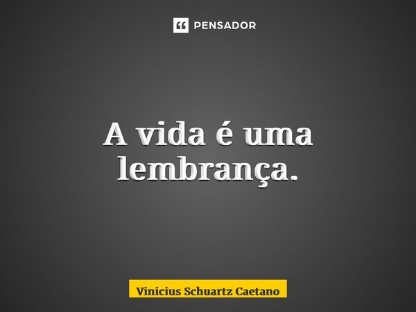 A vida é uma lembrança.... Frase de Vinicius Schuartz Caetano.