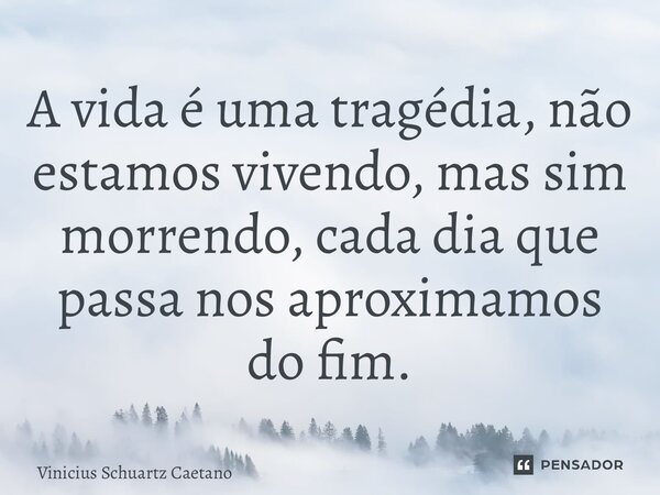 A vida é uma tragédia, não estamos vivendo, mas sim morrendo, cada dia que passa nos aproximamos do fim.... Frase de Vinicius Schuartz Caetano.
