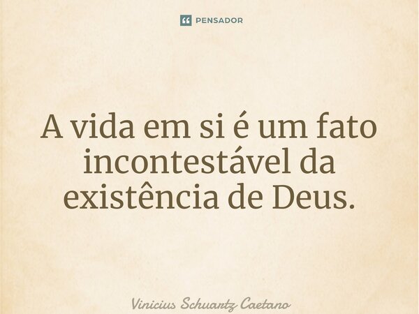 ⁠A vida em si é um fato incontestável da existência de Deus.... Frase de Vinicius Schuartz Caetano.