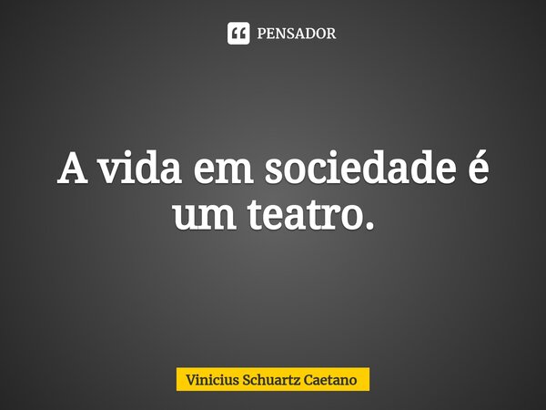⁠A vida em sociedade é um teatro.... Frase de Vinicius Schuartz Caetano.