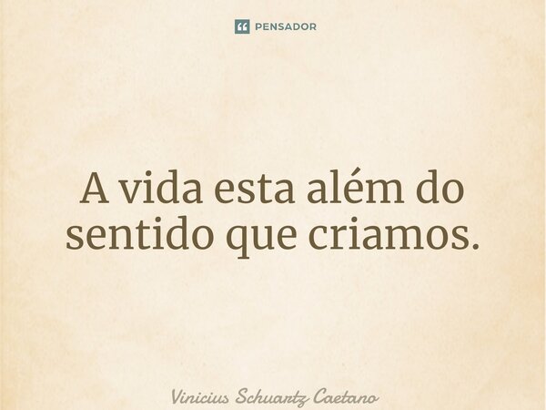⁠A vida esta além do sentido que criamos.... Frase de Vinicius Schuartz Caetano.