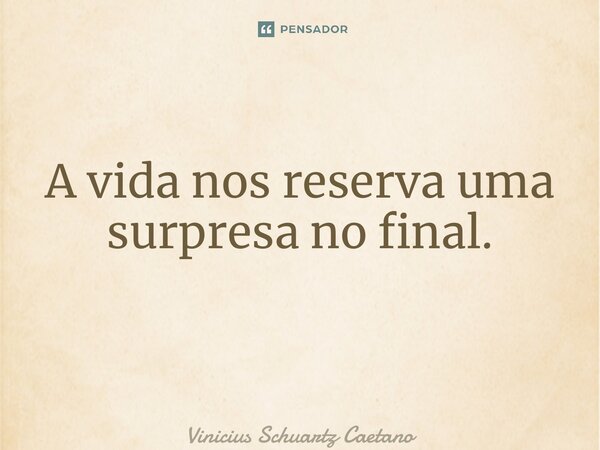 A vida nos reserva uma surpresa no final. ⁠... Frase de Vinicius Schuartz Caetano.