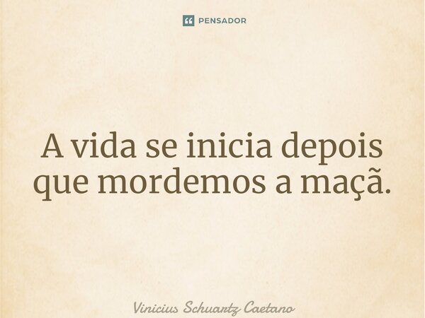 ⁠A vida se inicia depois que mordemos a maçã.... Frase de Vinicius Schuartz Caetano.