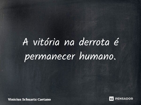 ⁠A vitória na derrota é permanecer humano.... Frase de Vinicius Schuartz Caetano.