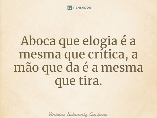 Aboca que elogia é a mesma que crítica, a mão que da é a mesma que tira.... Frase de Vinicius Schuartz Caetano.