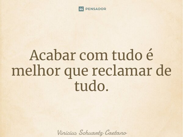 ⁠Acabar com tudo é melhor que reclamar de tudo.... Frase de Vinicius Schuartz Caetano.