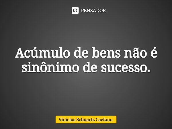 Acúmulo de bens não é sinônimo de sucesso.⁠... Frase de Vinicius Schuartz Caetano.