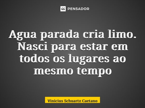 ⁠Agua parada cria limo. Nasci para estar em todos os lugares ao mesmo tempo... Frase de Vinicius Schuartz Caetano.