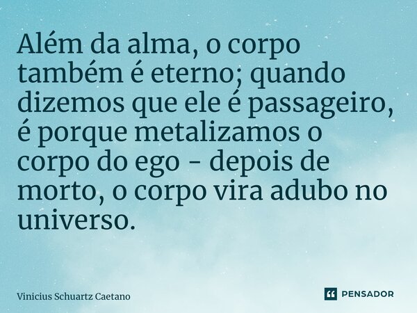Além da alma, o corpo também é eterno; quando dizemos que ele é passageiro, é porque metalizamos o corpo do ego - depois de morto, o corpo vira adubo no univers... Frase de Vinicius Schuartz Caetano.