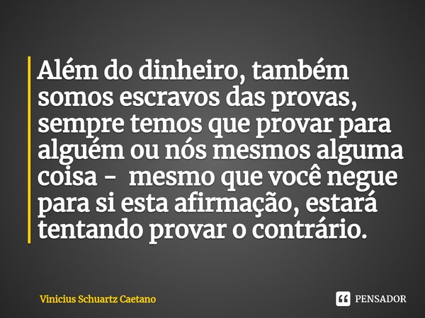 Além do dinheiro, também somos escravos das provas, sempre temos que provar para alguém ou nós mesmos alguma coisa - mesmo que você negue para si esta afirmação... Frase de Vinicius Schuartz Caetano.