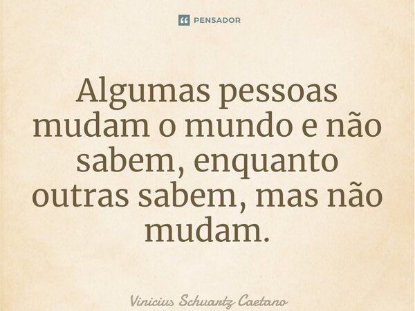 ⁠Algumas pessoas mudam o mundo e não sabem, enquanto outras sabem, mas não mudam.... Frase de Vinicius Schuartz Caetano.