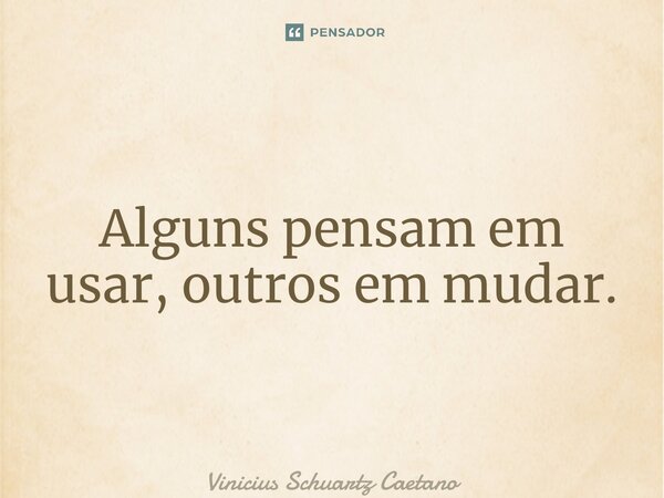 ⁠Alguns pensam em usar, outros em mudar.... Frase de Vinicius Schuartz Caetano.