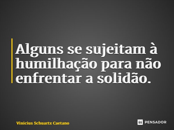 ⁠Alguns se sujeitam à humilhação para não enfrentar a solidão.... Frase de Vinicius Schuartz Caetano.