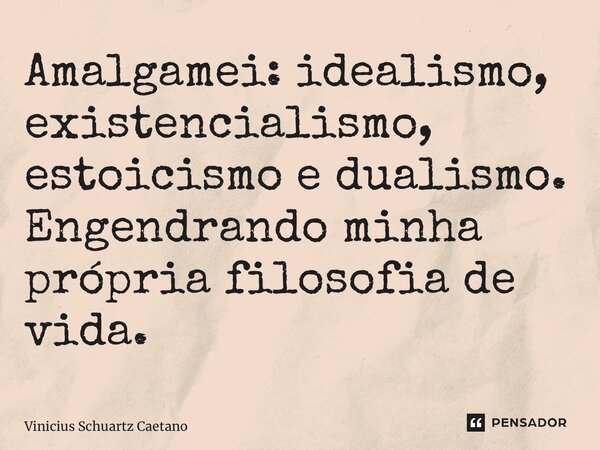 Amalgamei: idealismo, existencialismo, estoicismo e dualismo. Engendrando minha própria filosofia de vida.... Frase de Vinicius Schuartz Caetano.