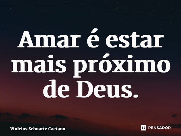 ⁠Amar é estar mais próximo de Deus.... Frase de Vinicius Schuartz Caetano.