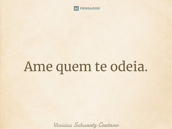 ⁠Ame quem te odeia.... Frase de Vinicius Schuartz Caetano.