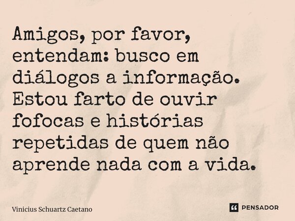 ⁠Amigos, por favor, entendam: busco em diálogos a informação. Estou farto de ouvir fofocas e histórias repetidas de quem não aprende nada com a vida.... Frase de Vinicius Schuartz Caetano.