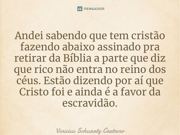 ⁠Andei sabendo que tem cristão fazendo abaixo assinado pra retirar da Bíblia a parte que diz que rico não entra no reino dos céus. Estão dizendo por aí que Cris... Frase de Vinicius Schuartz Caetano.