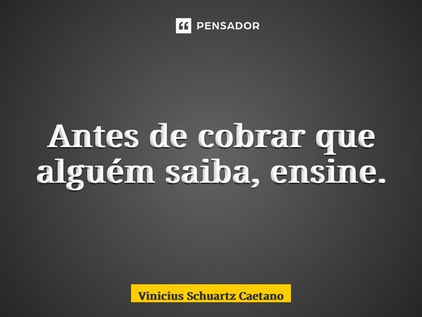 ⁠Antes de cobrar que alguém saiba, ensine.... Frase de Vinicius Schuartz Caetano.
