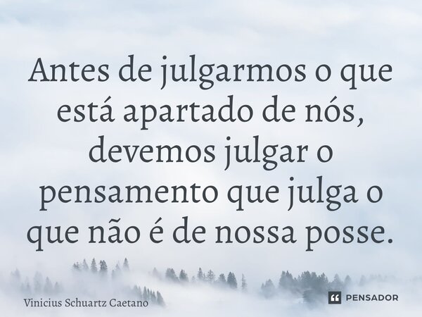 ⁠Antes de julgarmos o que está apartado de nós, devemos julgar o pensamento que julga o que não é de nossa posse.... Frase de Vinicius Schuartz Caetano.