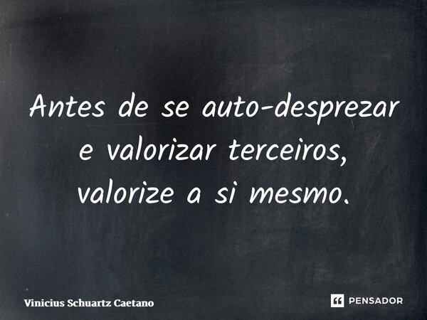 ⁠Antes de se auto-desprezar e valorizar terceiros, valorize a si mesmo.... Frase de Vinicius Schuartz Caetano.