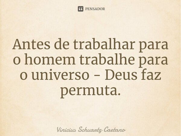 ⁠Antes de trabalhar para o homem trabalhe para o universo - Deus faz permuta.... Frase de Vinicius Schuartz Caetano.