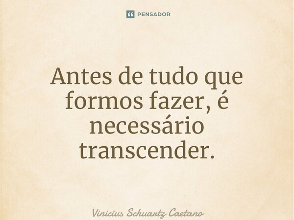 ⁠Antes de tudo que formos fazer, é necessário transcender.... Frase de Vinicius Schuartz Caetano.
