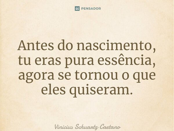 ⁠Antes do nascimento, tu eras pura essência, agora se tornou o que eles quiseram.... Frase de Vinicius Schuartz Caetano.