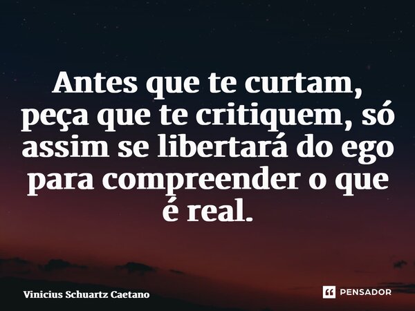 ⁠Antes que te curtam, peça que te critiquem, só assim se libertará do ego para compreender o que é real.... Frase de Vinicius Schuartz Caetano.