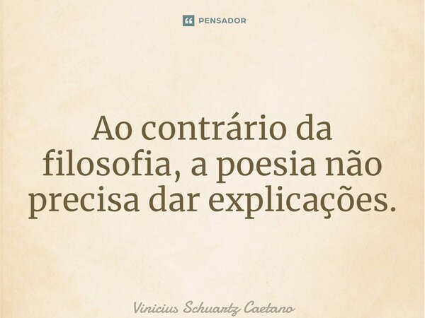 Ao contrário da filosofia, a poesia não precisa dar explicações.... Frase de Vinicius Schuartz Caetano.