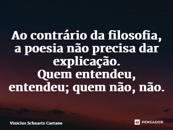 ⁠Ao contrário da filosofia, a poesia não precisa dar explicação. Quem entendeu, entendeu; quem não, não.... Frase de Vinicius Schuartz Caetano.