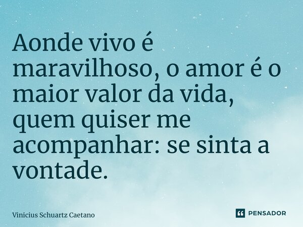 ⁠Aonde vivo é maravilhoso, o amor é o maior valor da vida, quem quiser me acompanhar: se sinta a vontade.... Frase de Vinicius Schuartz Caetano.