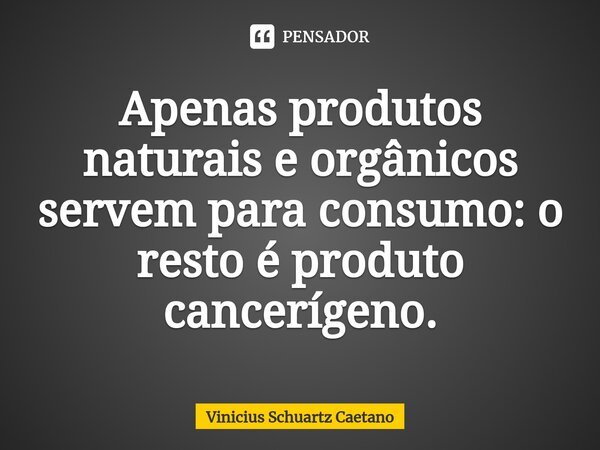 ⁠⁠⁠⁠Apenas produtos naturais e orgânicos servem para consumo: o resto é produto cancerígeno.... Frase de Vinicius Schuartz Caetano.