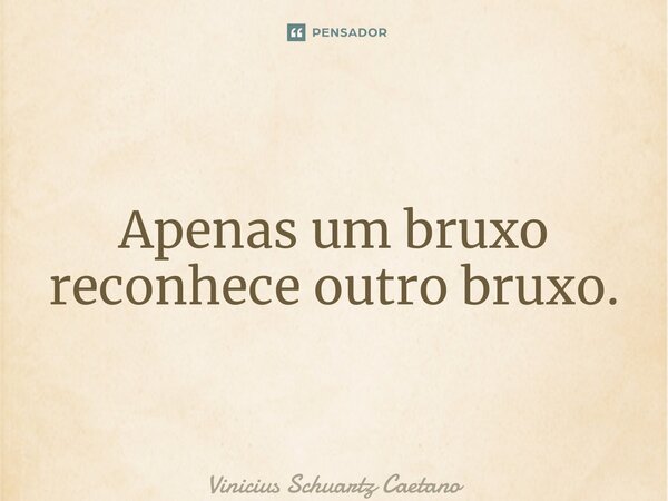 ⁠Apenas um bruxo reconhece outro bruxo.... Frase de Vinicius Schuartz Caetano.