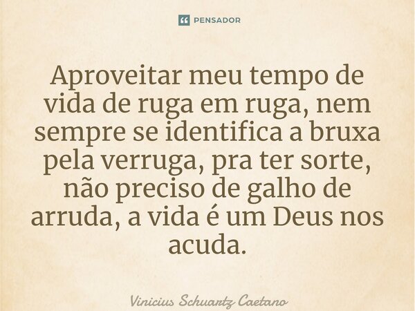 ⁠Aproveitar meu tempo de vida de ruga em ruga, nem sempre se identifica a bruxa pela verruga, pra ter sorte, não preciso de galho de arruda, a vida é um Deus no... Frase de Vinicius Schuartz Caetano.