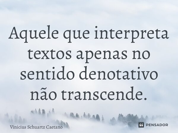 Aquele que interpreta textos apenas no sentido denotativo não transcende.... Frase de Vinicius Schuartz Caetano.