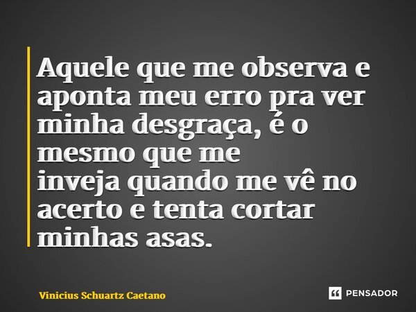 ⁠Aquele que me observa e aponta meu erro pra ver minha desgraça, é o mesmo que me invejaquando me vê no acerto e tenta cortar minhas asas.... Frase de Vinicius Schuartz Caetano.