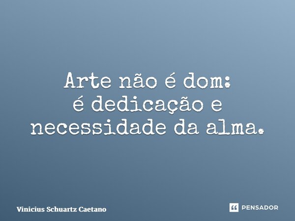 Arte não é dom: é dedicação e necessidade da alma.⁠... Frase de Vinicius Schuartz Caetano.