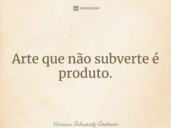 ⁠Arte que não subverte é produto.... Frase de Vinicius Schuartz Caetano.