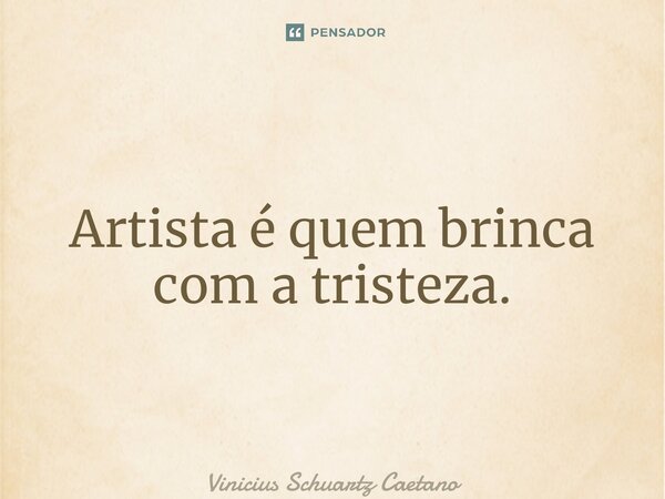 ⁠Artista é quem brinca com a tristeza.... Frase de Vinicius Schuartz Caetano.