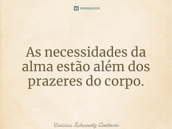 ⁠As necessidades da alma estão além dos prazeres do corpo.... Frase de Vinicius Schuartz Caetano.